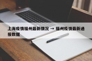 上海疫情福州最新情况 → 福州疫情最新通报数据