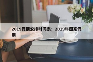 2019假期安排时间表：2019年国家假期