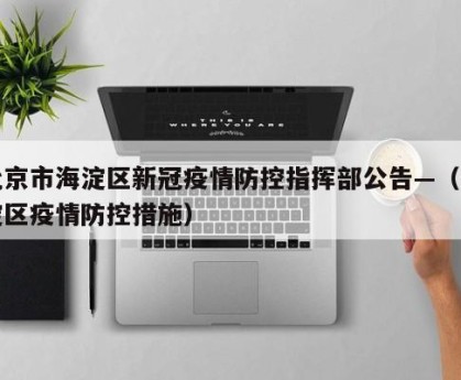 北京市海淀区新冠疫情防控指挥部公告—（海淀区疫情防控措施）