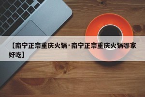 【南宁正宗重庆火锅·南宁正宗重庆火锅哪家好吃】