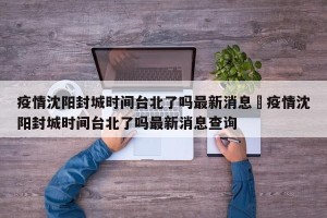 疫情沈阳封城时间台北了吗最新消息›疫情沈阳封城时间台北了吗最新消息查询