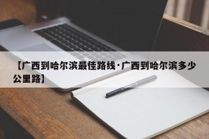 【广西到哈尔滨最佳路线·广西到哈尔滨多少公里路】