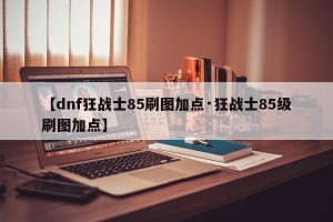 【dnf狂战士85刷图加点·狂战士85级刷图加点】