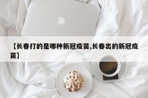 【长春打的是哪种新冠疫苗,长春出的新冠疫苗】