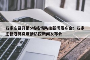 石家庄召开第5场疫情防控新闻发布会：石家庄新冠肺炎疫情防控新闻发布会