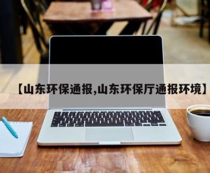 【山东环保通报,山东环保厅通报环境】