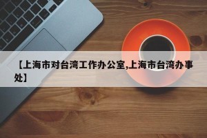 【上海市对台湾工作办公室,上海市台湾办事处】