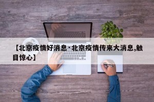 【北京疫情好消息·北京疫情传来大消息,触目惊心】