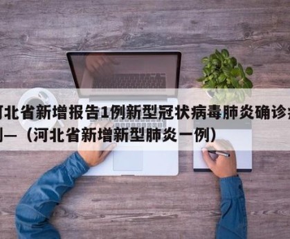 河北省新增报告1例新型冠状病毒肺炎确诊病例—（河北省新增新型肺炎一例）