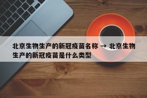 北京生物生产的新冠疫苗名称 → 北京生物生产的新冠疫苗是什么类型