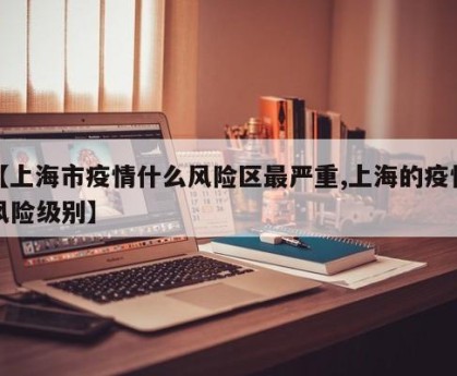 【上海市疫情什么风险区最严重,上海的疫情风险级别】