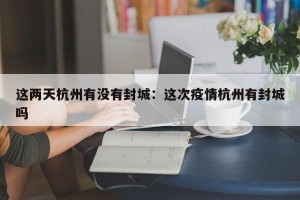 这两天杭州有没有封城：这次疫情杭州有封城吗