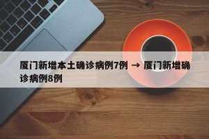 厦门新增本土确诊病例7例 → 厦门新增确诊病例8例