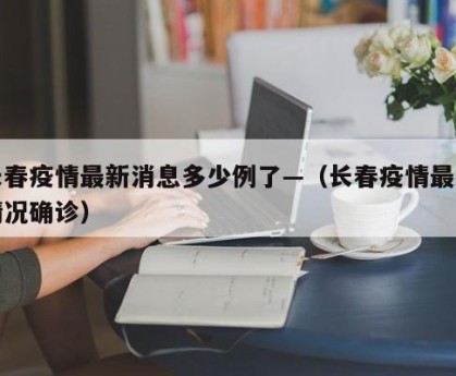 长春疫情最新消息多少例了—（长春疫情最新情况确诊）