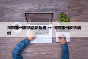 河南郑州疫情活动轨迹 → 河南郑州疫情病例