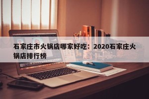 石家庄市火锅店哪家好吃：2020石家庄火锅店排行榜