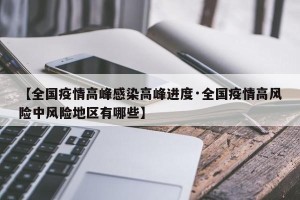 【全国疫情高峰感染高峰进度·全国疫情高风险中风险地区有哪些】