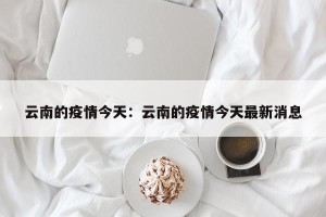 云南的疫情今天：云南的疫情今天最新消息