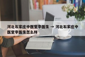 河北石家庄中医堂李医生 → 河北石家庄中医堂李医生怎么样