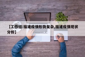 【工作组:福建疫情形势复杂,福建疫情现状分析】