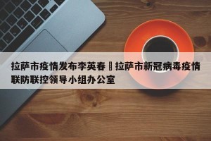 拉萨市疫情发布李英春›拉萨市新冠病毒疫情联防联控领导小组办公室