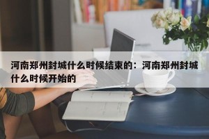 河南郑州封城什么时候结束的：河南郑州封城什么时候开始的