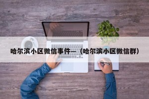 哈尔滨小区微信事件—（哈尔滨小区微信群）