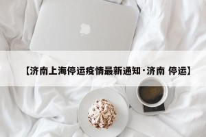 【济南上海停运疫情最新通知·济南 停运】