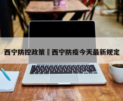 西宁防控政策›西宁防疫今天最新规定