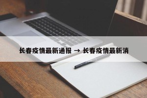 长春疫情最新通报 → 长春疫情最新消