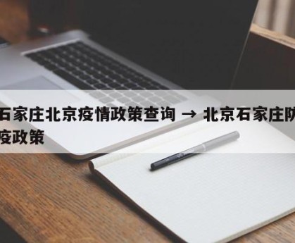 石家庄北京疫情政策查询 → 北京石家庄防疫政策