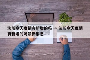 沈阳今天疫情有新增的吗 → 沈阳今天疫情有新增的吗最新消息