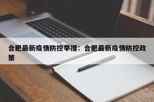 合肥最新疫情防控举措：合肥最新疫情防控政策