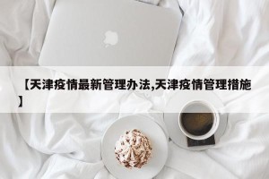 【天津疫情最新管理办法,天津疫情管理措施】