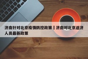 济南针对北京疫情防控政策›济南对北京返济人员最新政策