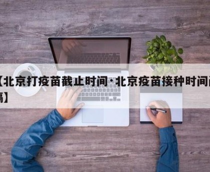 【北京打疫苗截止时间·北京疫苗接种时间间隔】