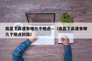 南昌下高速有哪几个地点—（南昌下高速有哪几个地点封路）