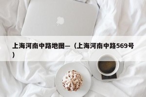 上海河南中路地图—（上海河南中路569号）
