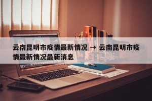 云南昆明市疫情最新情况 → 云南昆明市疫情最新情况最新消息