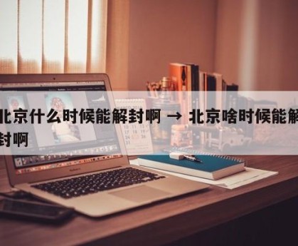 北京什么时候能解封啊 → 北京啥时候能解封啊