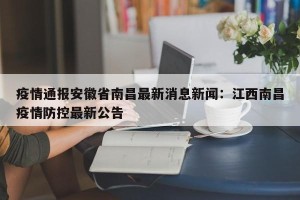 疫情通报安徽省南昌最新消息新闻：江西南昌疫情防控最新公告