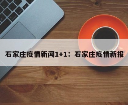 石家庄疫情新闻1+1：石家庄疫情新报