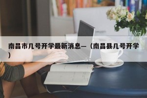 南昌市几号开学最新消息—（南昌县几号开学）