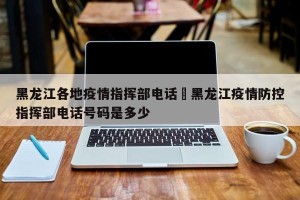 黑龙江各地疫情指挥部电话›黑龙江疫情防控指挥部电话号码是多少