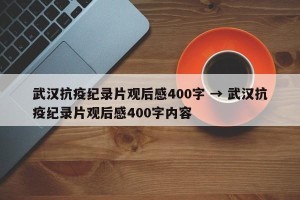 武汉抗疫纪录片观后感400字 → 武汉抗疫纪录片观后感400字内容
