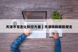 天津市常态化防控方案›天津市防疫新规定