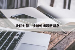 沈阳封停：沈阳封闭最新消息