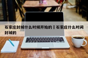 石家庄封城什么时候开始的›石家庄什么时间封城的