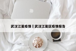 武汉江夏疫情›武汉江夏区疫情报告