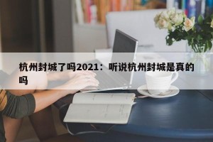杭州封城了吗2021：听说杭州封城是真的吗